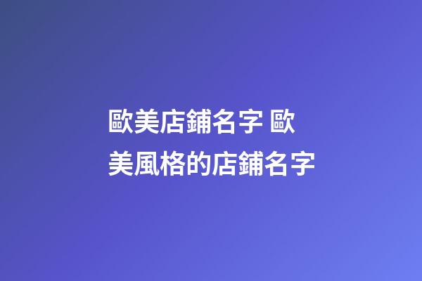 歐美店鋪名字 歐美風格的店鋪名字-第1張-店鋪起名-玄機派